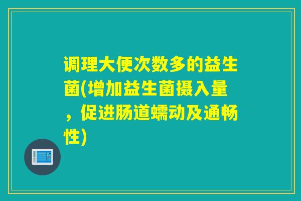 调理大便次数多的益生菌(增加益生菌摄入量，促进肠道蠕动及通畅性)