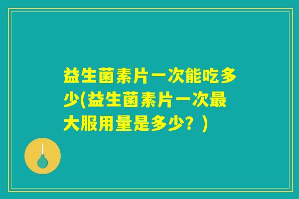 益生菌素片一次能吃多少(益生菌素片一次最大服用量是多少？)