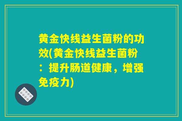黄金快线益生菌粉的功效(黄金快线益生菌粉：提升肠道健康，增强免疫力)