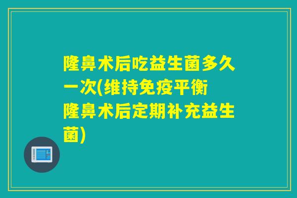 隆鼻术后吃益生菌多久一次(维持免疫平衡 隆鼻术后定期补充益生菌)