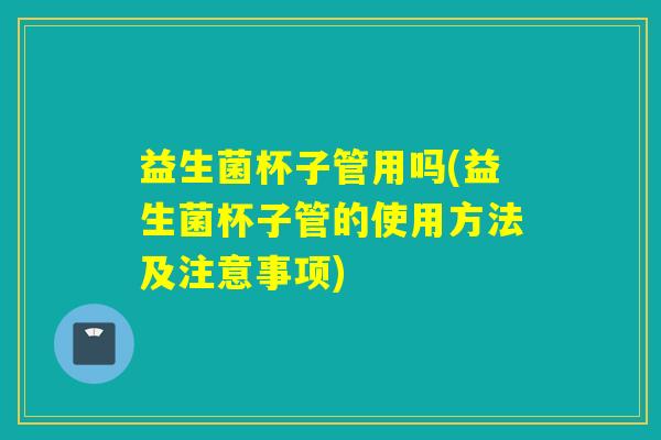 益生菌杯子管用吗(益生菌杯子管的使用方法及注意事项) 益生菌杯子管用吗(益生菌杯子管的使用方法及注意事项)