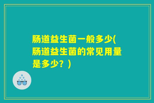 肠道益生菌一般多少(肠道益生菌的常见用量是多少？)