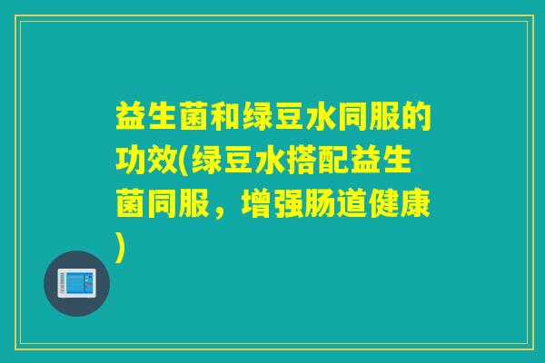 益生菌和绿豆水同服的功效(绿豆水搭配益生菌同服，增强肠道健康)
