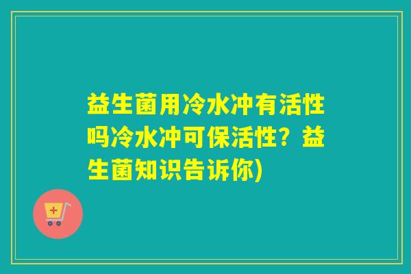 益生菌用冷水冲有活性吗冷水冲可保活性？益生菌知识告诉你)