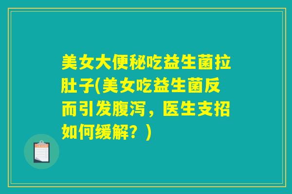 美女大便秘吃益生菌拉肚子(美女吃益生菌反而引发腹泻，医生支招如何缓解？)