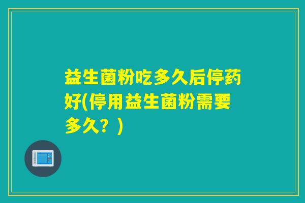 益生菌粉吃多久后停药好(停用益生菌粉需要多久？)