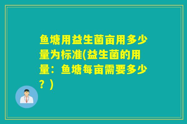鱼塘用益生菌亩用多少量为标准(益生菌的用量：鱼塘每亩需要多少？)