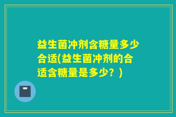 益生菌冲剂含糖量多少合适(益生菌冲剂的合适含糖量是多少？)