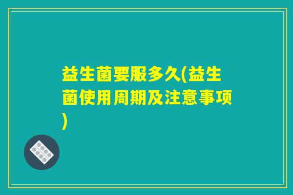 益生菌要服多久(益生菌使用周期及注意事项)