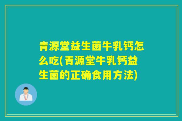 青源堂益生菌牛乳钙怎么吃(青源堂牛乳钙益生菌的正确食用方法)