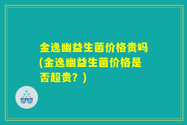 金逸幽益生菌价格贵吗(金逸幽益生菌价格是否超贵？)