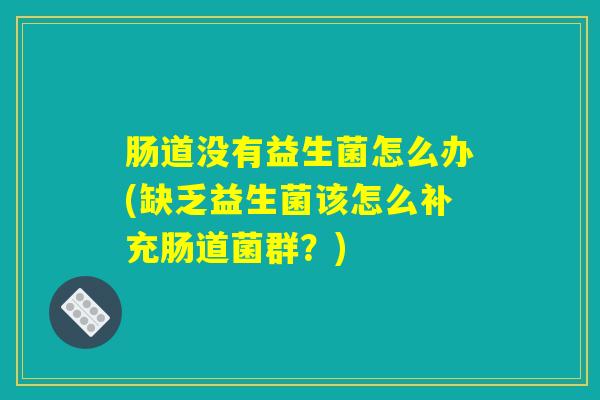 肠道没有益生菌怎么办(缺乏益生菌该怎么补充肠道菌群?) 肠道没有益生菌怎么办(缺乏益生菌该怎么补充肠道菌群?)