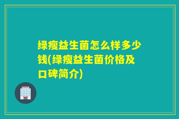 绿瘦益生菌怎么样多少钱(绿瘦益生菌价格及口碑简介) 绿瘦益生菌怎么样多少钱(绿瘦益生菌价格及口碑简介)
