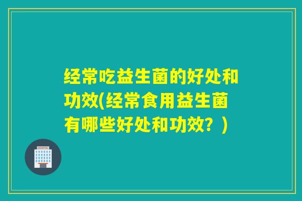 经常吃益生菌的好处和功效(经常食用益生菌有哪些好处和功效？)