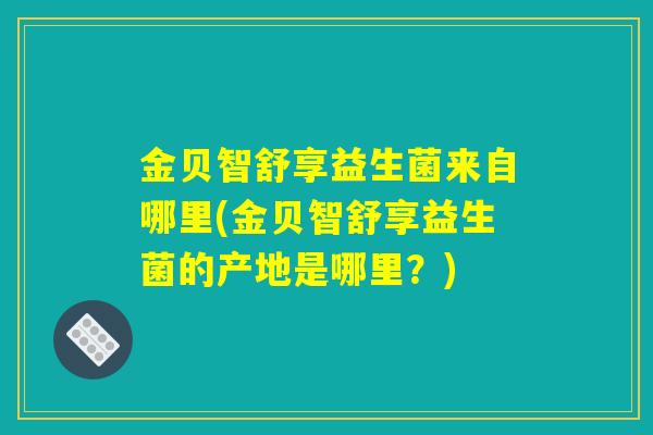 金贝智舒享益生菌来自哪里(金贝智舒享益生菌的产地是哪里？)