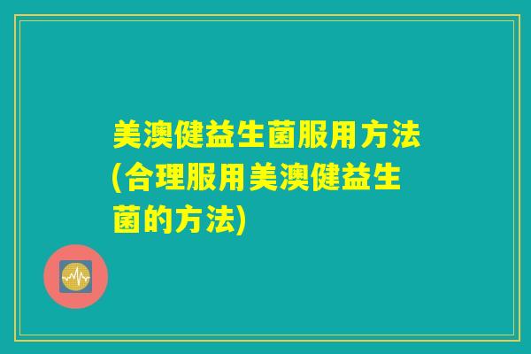 美澳健益生菌服用方法(合理服用美澳健益生菌的方法)