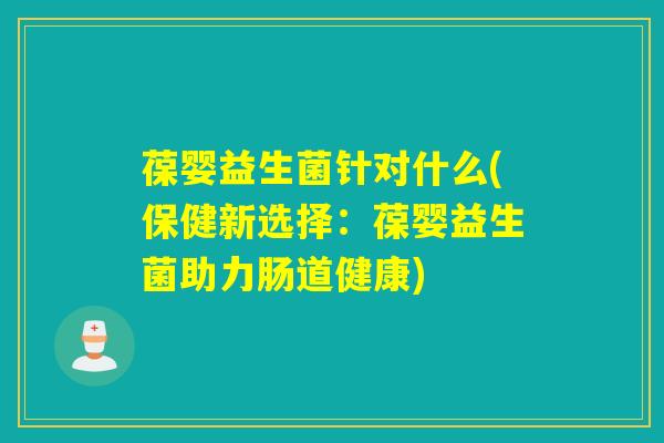 葆婴益生菌针对什么(保健新选择:葆婴益生菌助力肠道健康) 葆婴益生菌针对什么(保健新选择:葆婴益生菌助力肠道健康)