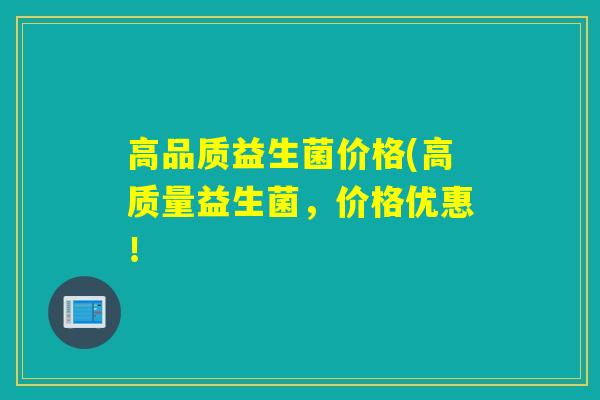 高品质益生菌价格(高质量益生菌，价格优惠！