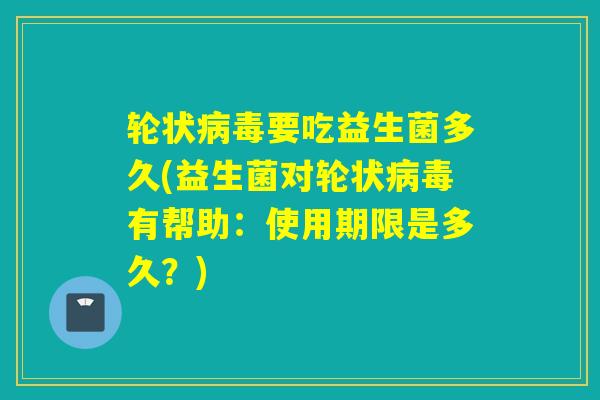 轮状要吃益生菌多久(益生菌对轮状有帮助:使用期限是多久?) 轮状要吃益生菌多久(益生菌对轮状有帮助:使用期限是多久?)
