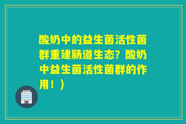 酸奶中的益生菌活性菌群重建肠道生态？酸奶中益生菌活性菌群的作用！)