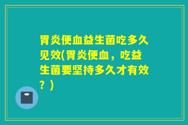 胃炎便血益生菌吃多久见效(胃炎便血，吃益生菌要坚持多久才有效？)