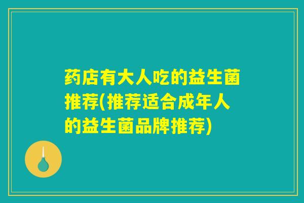 药店有大人吃的益生菌推荐(推荐适合成年人的益生菌品牌推荐) 药店有大人吃的益生菌推荐(推荐适合成年人的益生菌品牌推荐)