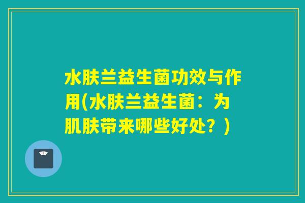水肤兰益生菌功效与作用(水肤兰益生菌:为带来哪些好处?) 水肤兰益生菌功效与作用(水肤兰益生菌:为带来哪些好处?)