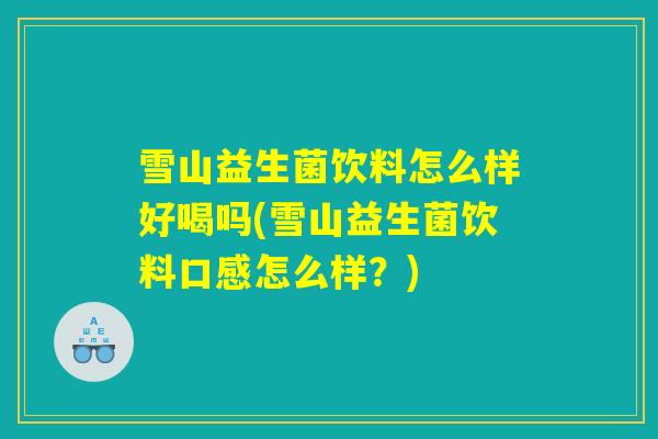 雪山益生菌饮料怎么样好喝吗(雪山益生菌饮料口感怎么样？)