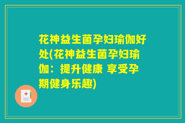 花神益生菌孕妇瑜伽好处(花神益生菌孕妇瑜伽：提升健康 享受孕期健身乐趣)