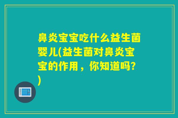 鼻炎宝宝吃什么益生菌婴儿(益生菌对鼻炎宝宝的作用，你知道吗？)