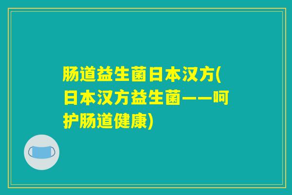 肠道益生菌日本汉方(日本汉方益生菌——呵护肠道健康)