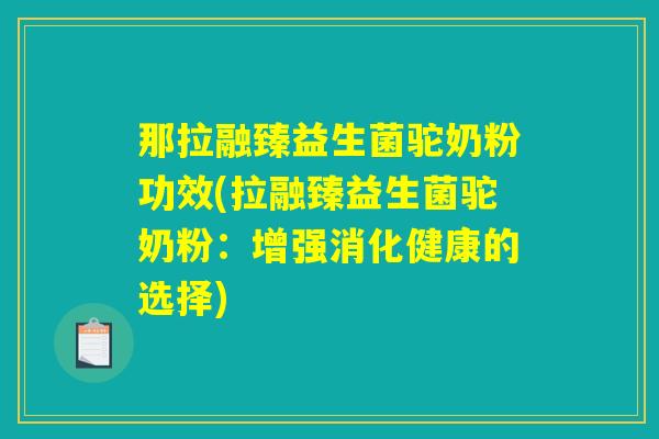 那拉融臻益生菌驼奶粉功效(拉融臻益生菌驼奶粉：增强消化健康的选择)