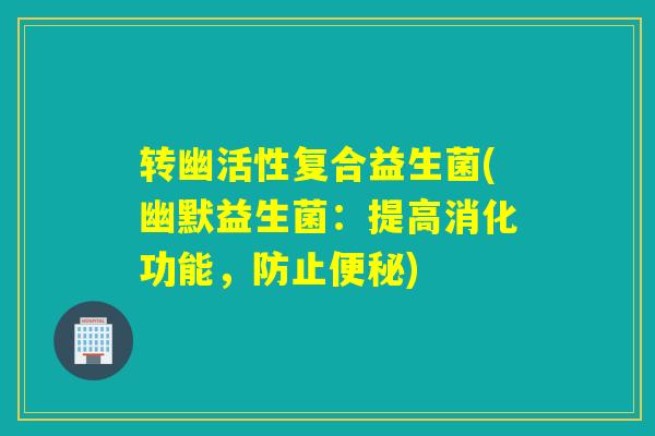 转幽活性复合益生菌(幽默益生菌：提高消化功能，防止便秘)