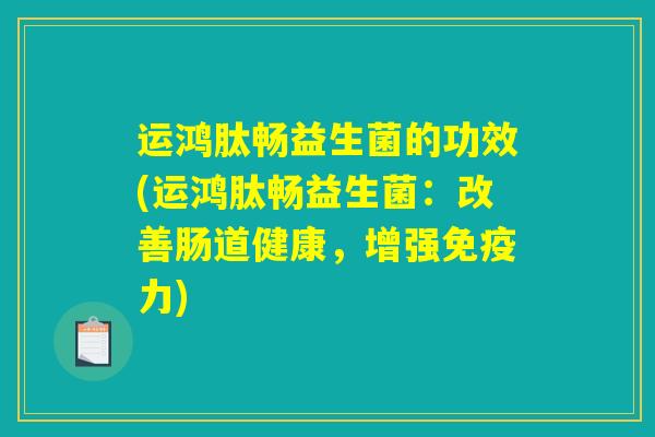 运鸿肽畅益生菌的功效(运鸿肽畅益生菌:改善肠道健康,增强力) 运鸿肽畅益生菌的功效(运鸿肽畅益生菌:改善肠道健康,增强力)