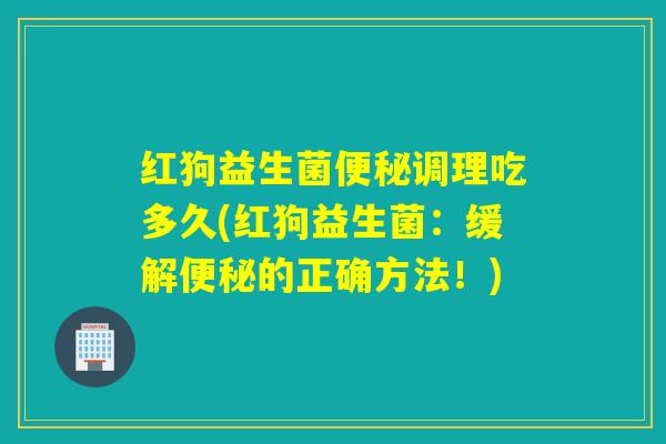 红狗益生菌便秘调理吃多久(红狗益生菌：缓解便秘的正确方法！)