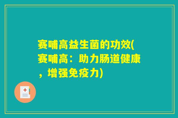 赛哺高益生菌的功效(赛哺高：助力肠道健康，增强免疫力)
