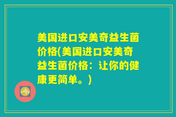 美国进口安美奇益生菌价格(美国进口安美奇益生菌价格：让你的健康更简单。)