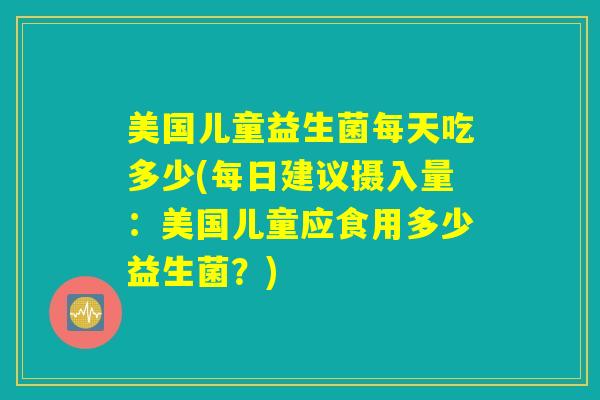 美国儿童益生菌每天吃多少(每日建议摄入量：美国儿童应食用多少益生菌？)