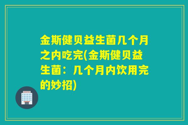 金斯健贝益生菌几个月之内吃完(金斯健贝益生菌：几个月内饮用完的妙招)