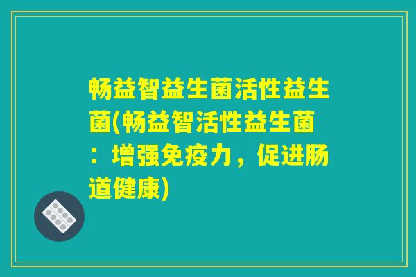 畅益智益生菌活性益生菌(畅益智活性益生菌：增强免疫力，促进肠道健康)