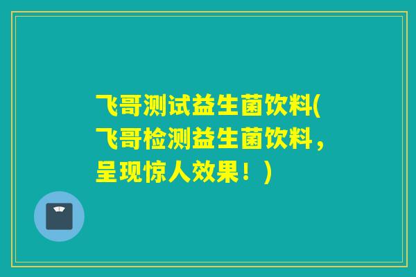 飞哥测试益生菌饮料(飞哥检测益生菌饮料，呈现惊人效果！)