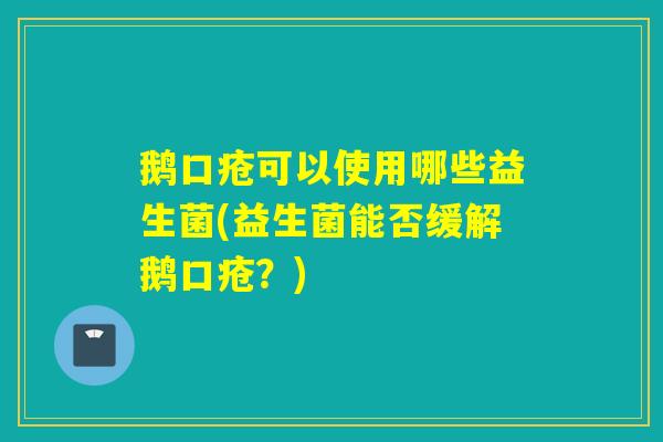 鹅口疮可以使用哪些益生菌(益生菌能否缓解鹅口疮？)
