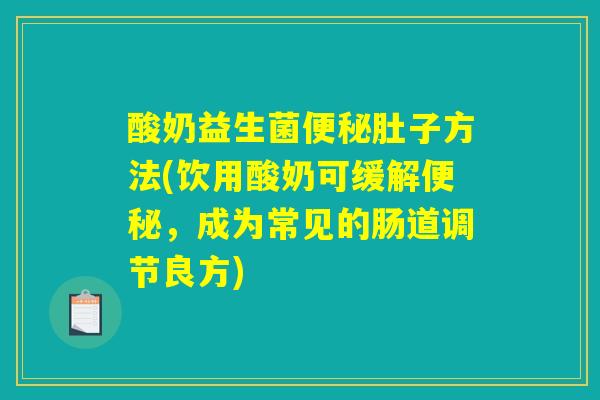 酸奶益生菌便秘肚子方法(饮用酸奶可缓解便秘，成为常见的肠道调节良方)