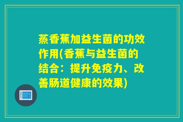 蒸香蕉加益生菌的功效作用(香蕉与益生菌的结合：提升免疫力、改善肠道健康的效果)