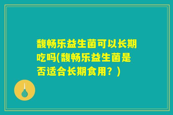 馥畅乐益生菌可以长期吃吗(馥畅乐益生菌是否适合长期食用？)