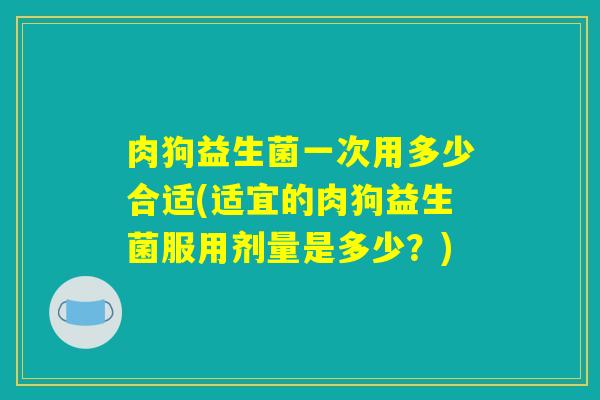 肉狗益生菌一次用多少合适(适宜的肉狗益生菌服用剂量是多少？)