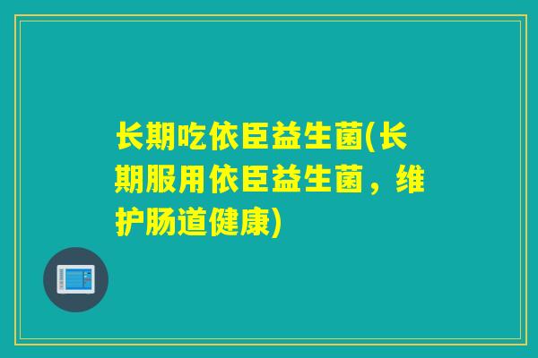 长期吃依臣益生菌(长期服用依臣益生菌，维护肠道健康)