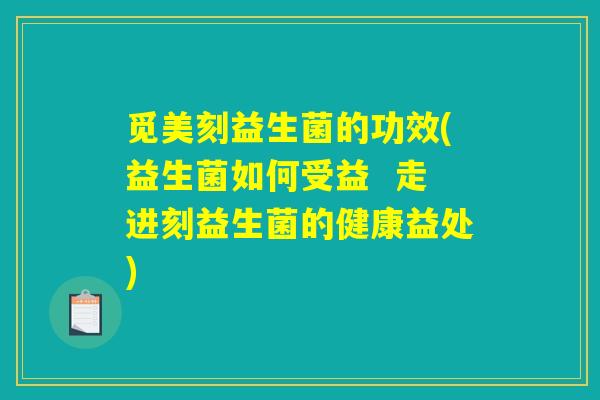 觅美刻益生菌的功效(益生菌如何受益  走进刻益生菌的健康益处)