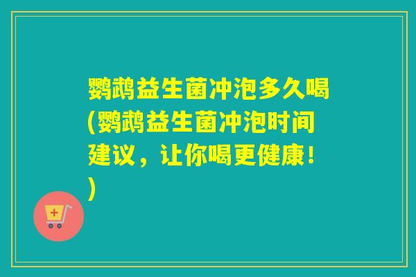 鹦鹉益生菌冲泡多久喝(鹦鹉益生菌冲泡时间建议，让你喝更健康！)