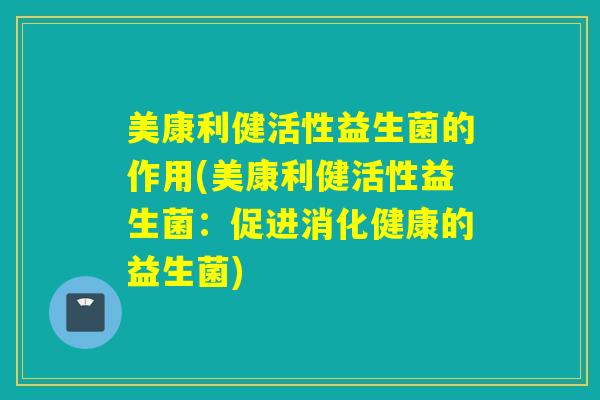 美康利健活性益生菌的作用(美康利健活性益生菌：促进消化健康的益生菌)